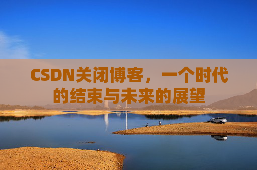 CSDN关闭博客，一个时代的结束与未来的展望